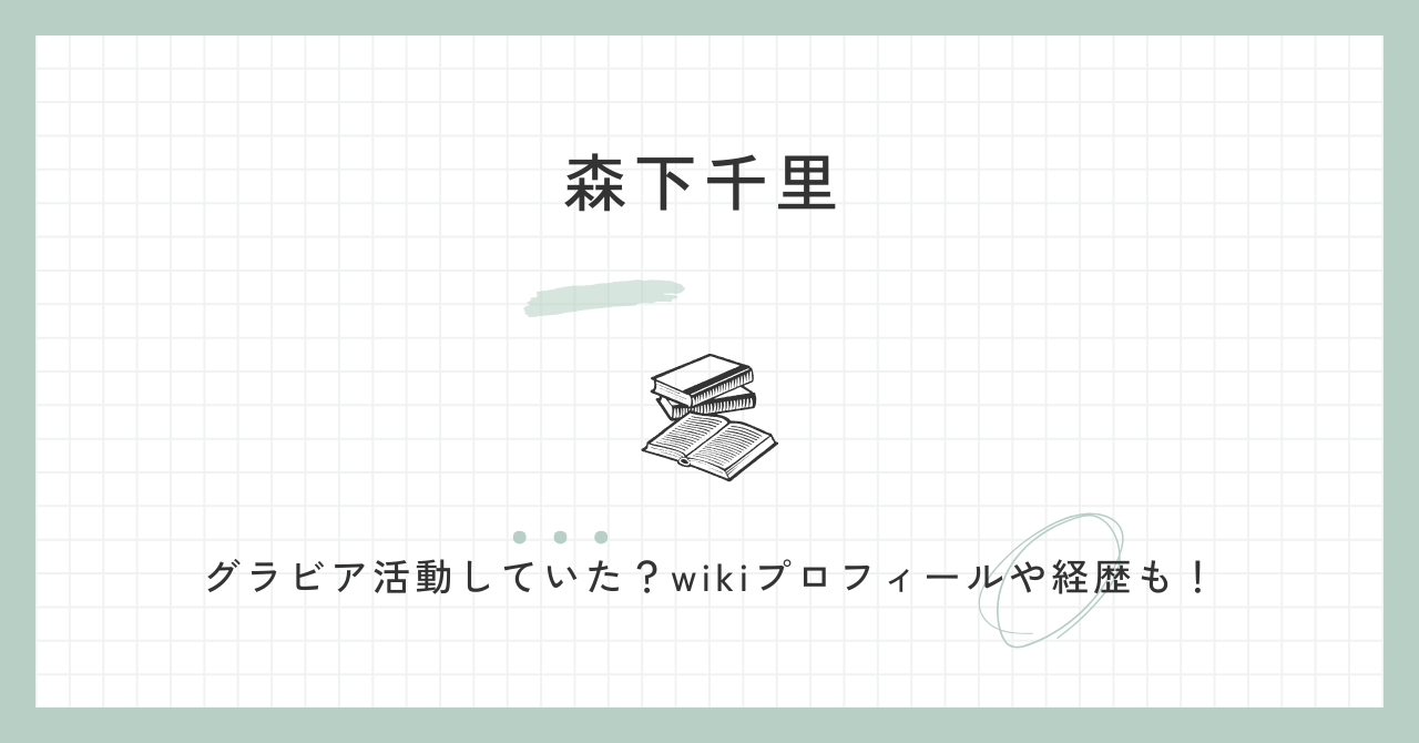 森下千里はグラビア活動していた？wikiプロフィールや経歴も！