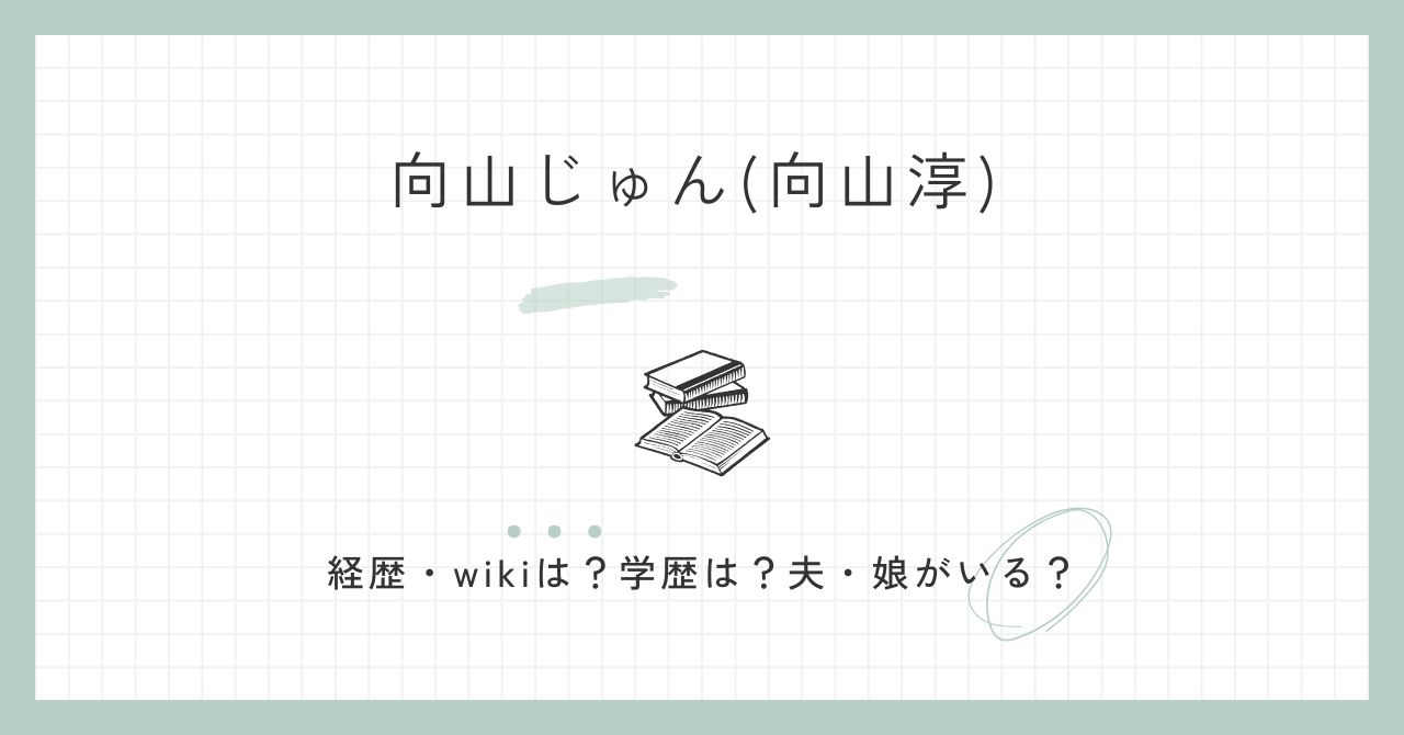 向山じゅん(向山淳)の経歴にwikiは？学歴は？夫や娘がいる？