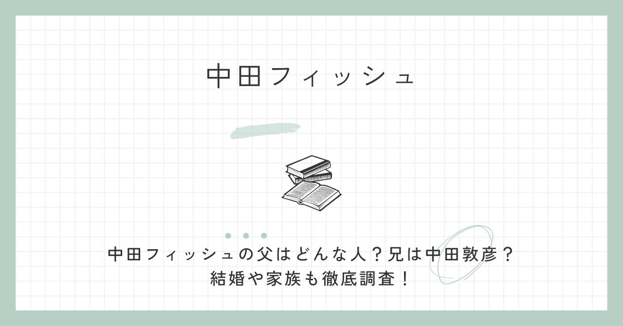 中田フィッシュの父はどんな人？兄は中田敦彦？結婚や家族も徹底調査！